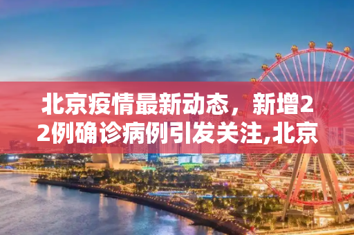 北京疫情最新动态，新增22例确诊病例引发关注,北京新增22例确诊
