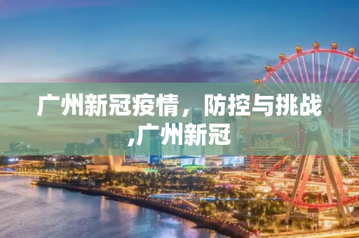 广州新冠疫情，防控与挑战,广州新冠