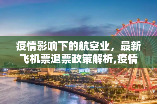 疫情影响下的航空业，最新飞机票退票政策解析,疫情最新飞机票退票