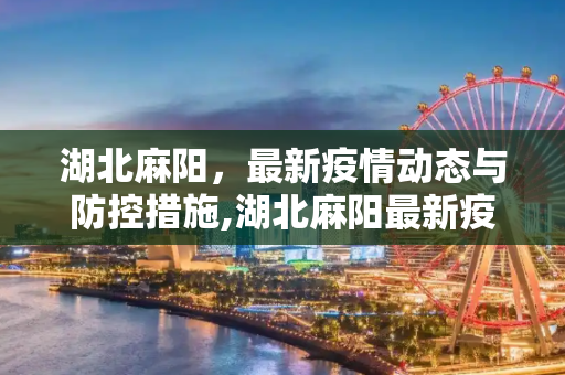 湖北麻阳，最新疫情动态与防控措施,湖北麻阳最新疫情