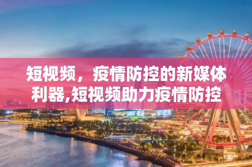 短视频，疫情防控的新媒体利器,短视频助力疫情防控