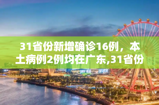 31省份新增确诊16例，本土病例2例均在广东,31省份新增确诊16例本土2例在广东