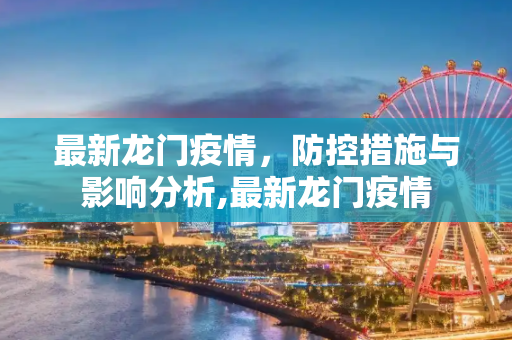 最新龙门疫情，防控措施与影响分析,最新龙门疫情