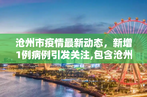 沧州市疫情最新动态，新增1例病例引发关注,包含沧州新增1例的词条