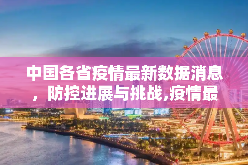 中国各省疫情最新数据消息，防控进展与挑战,疫情最新数据消息中国各省