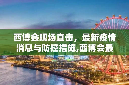 西博会现场直击，最新疫情消息与防控措施,西博会最新疫情消息