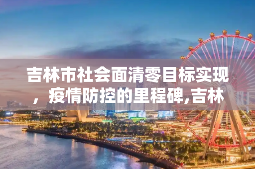 吉林市社会面清零目标实现，疫情防控的里程碑,吉林市已实现社会面清零目标