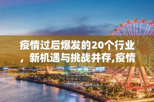 疫情过后爆发的20个行业，新机遇与挑战并存,疫情过后爆发的20个行业