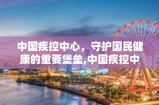 中国疾控中心，守护国民健康的重要堡垒,中国疾控中心