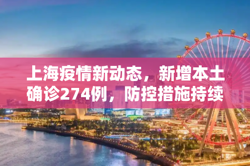 上海疫情新动态，新增本土确诊274例，防控措施持续加强,上海新增本土确诊274例