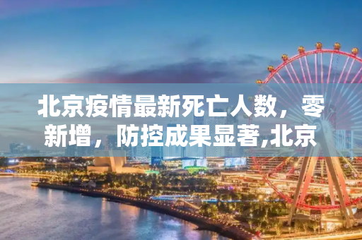 北京疫情最新死亡人数，零新增，防控成果显著,北京疫情最新死亡人数