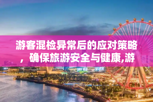 游客混检异常后的应对策略，确保旅游安全与健康,游客混检异常后离开