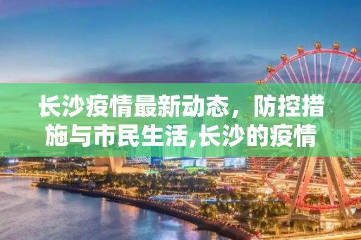 长沙疫情最新动态，防控措施与市民生活,长沙的疫情最新消息