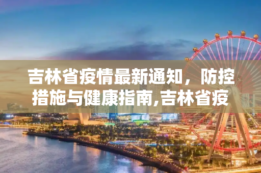 吉林省疫情最新通知，防控措施与健康指南,吉林省疫情最新通知