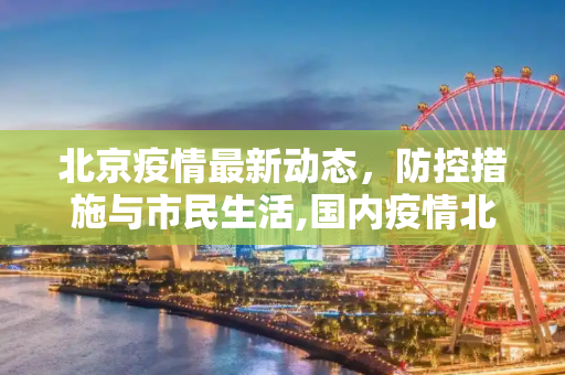北京疫情最新动态，防控措施与市民生活,国内疫情北京最新消息