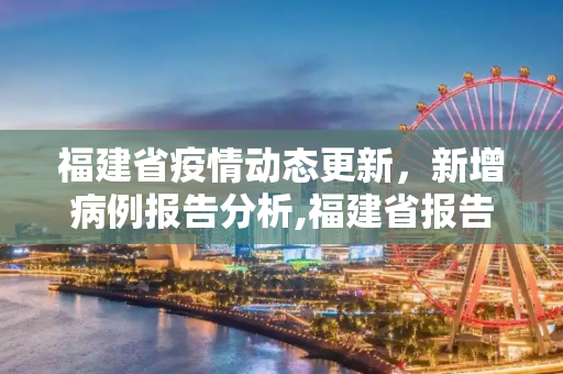 福建省疫情动态更新，新增病例报告分析,福建省报告新增病例
