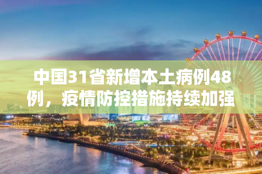 中国31省新增本土病例48例，疫情防控措施持续加强,31省新增本土48例