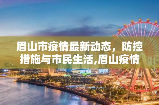 眉山市疫情最新动态，防控措施与市民生活,眉山疫情最新情况
