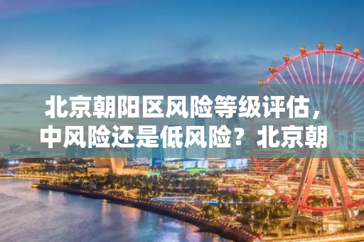 北京朝阳区风险等级评估，中风险还是低风险？北京朝阳区是中风险还是低风险