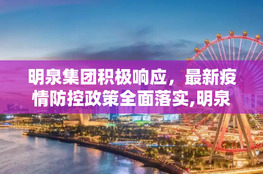 明泉集团积极响应，最新疫情防控政策全面落实,明泉集团最新疫情防控政策