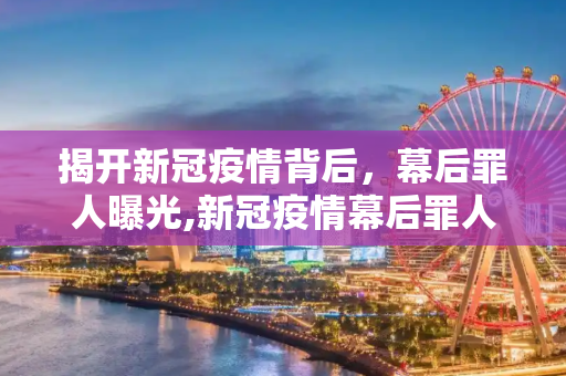 揭开新冠疫情背后，幕后罪人曝光,新冠疫情幕后罪人曝光