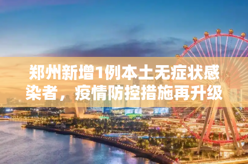 郑州新增1例本土无症状感染者，疫情防控措施再升级,郑州新增1例本土无症状