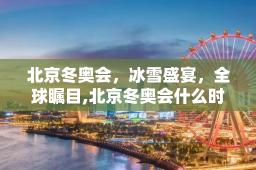 北京冬奥会，冰雪盛宴，全球瞩目,北京冬奥会什么时间召开