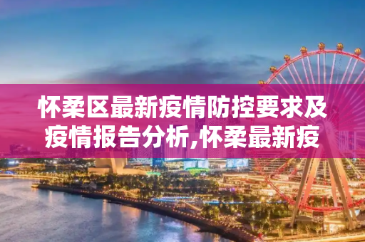 怀柔区最新疫情防控要求及疫情报告分析,怀柔最新疫情防控要求:怀柔疫情报告