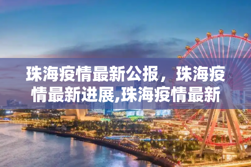 珠海疫情最新公报，珠海疫情最新进展,珠海疫情最新公报:珠海疫情最新进展