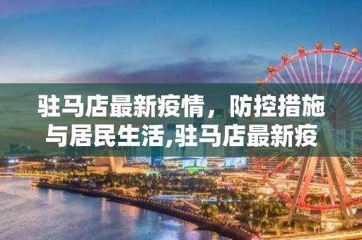 驻马店最新疫情，防控措施与居民生活,驻马店最新疫情