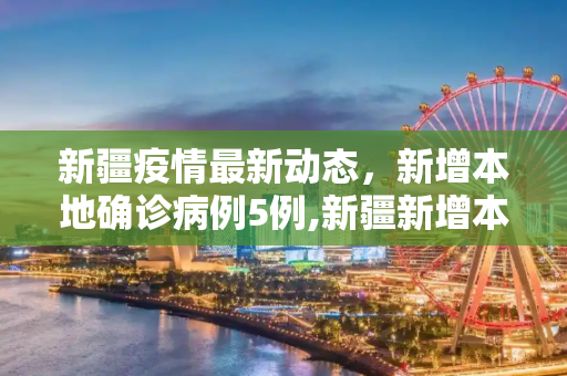 新疆疫情最新动态，新增本地确诊病例5例,新疆新增本地确诊5例