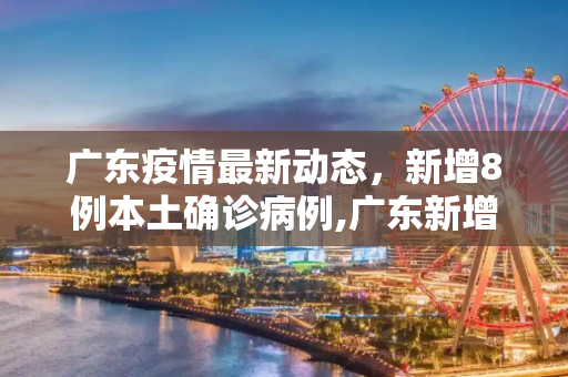 广东疫情最新动态，新增8例本土确诊病例,广东新增8例本土确诊病例