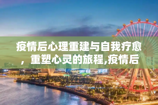 疫情后心理重建与自我疗愈，重塑心灵的旅程,疫情后心理重建与自我疗愈