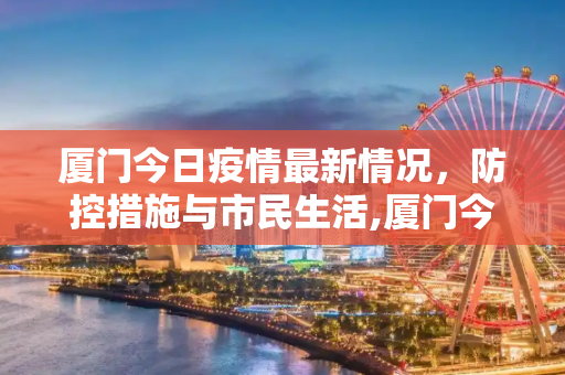 厦门今日疫情最新情况，防控措施与市民生活,厦门今日疫情最新情况