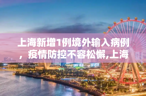 上海新增1例境外输入病例，疫情防控不容松懈,上海新增1例境外输入