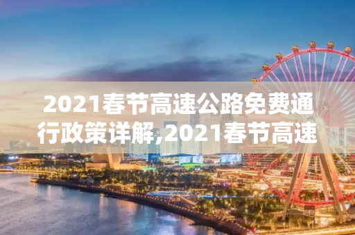 2021春节高速公路免费通行政策详解,2021春节高速公路免费到几号