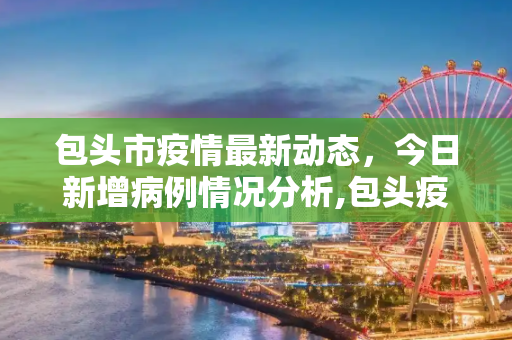 包头市疫情最新动态，今日新增病例情况分析,包头疫情最新消息今日新增