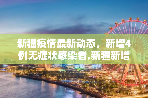 新疆疫情最新动态，新增4例无症状感染者,新疆新增4例无症状感染者