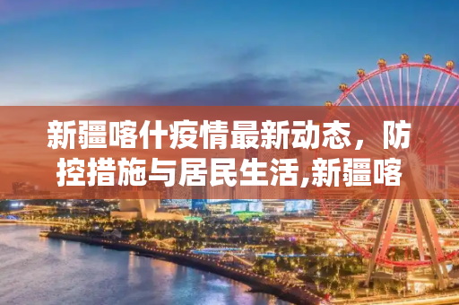新疆喀什疫情最新动态，防控措施与居民生活,新疆喀什疫情最新