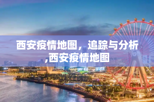 西安疫情地图，追踪与分析,西安疫情地图
