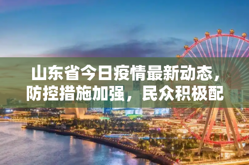 山东省今日疫情最新动态，防控措施加强，民众积极配合,山东今天疫情最新消息