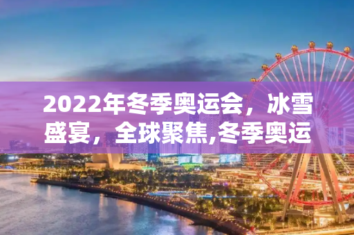 2022年冬季奥运会，冰雪盛宴，全球聚焦,冬季奥运会2022