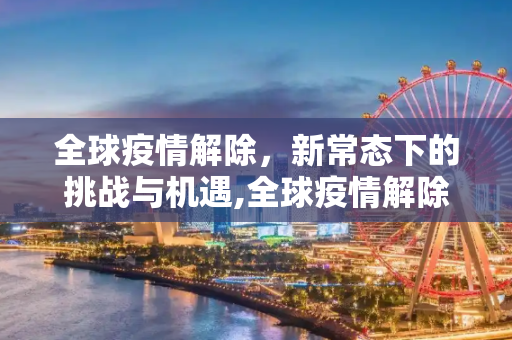 全球疫情解除，新常态下的挑战与机遇,全球疫情解除