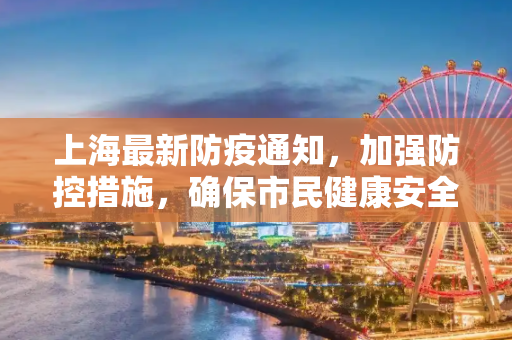 上海最新防疫通知，加强防控措施，确保市民健康安全,上海最新的防疫通知