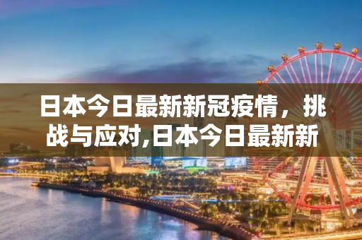 日本今日最新新冠疫情，挑战与应对,日本今日最新新冠疫情