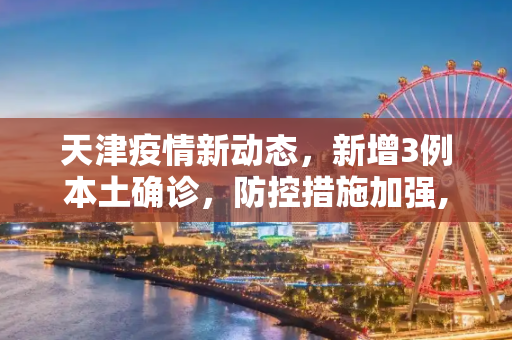 天津疫情新动态，新增3例本土确诊，防控措施加强,天津新增3例本土确诊