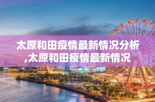 太原和田疫情最新情况分析,太原和田疫情最新情况