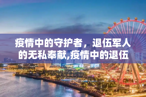 疫情中的守护者，退伍军人的无私奉献,疫情中的退伍军人