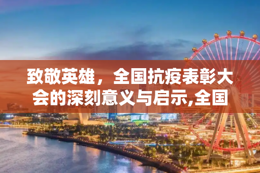 致敬英雄，全国抗疫表彰大会的深刻意义与启示,全国抗疫表彰大会