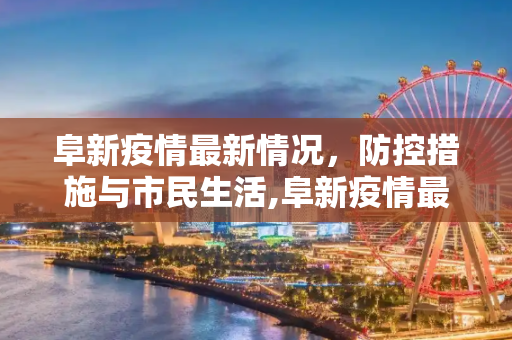 阜新疫情最新情况，防控措施与市民生活,阜新疫情最新情况
